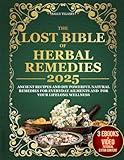 THE LOST BIBLE OF HERBAL REMEDIES: Ancient Recipes and Diy Powerful Natural Remedies for Everyday Ailments And for Your Lifelong Wellness