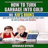 How to Turn Garbage into Gold: 101 Kid's Books You Can Find at Thrift Stores and Garage Sales to Sell on Ebay and Amazon