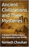 Ancient Civilizations and Their Mysteries : A Research-Based Inquiry into Humanity’s Lost Worlds