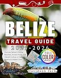 BELIZE TRAVEL GUIDE 2025 - 2026 (FULL COLORED): Discover Belize’s Pristine Beaches, Ancient Ruins, and Vibrant Culture in Central America’s Hidden Gem