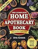The Complete Home Apothecary Book: 401 Easy, Step-by-Step Herbal Remedies and Powerful Blends to Relieve Pain, Boost Immunity, Improve Sleep, and Restore Balance Naturally