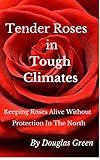 Tender Roses in Tough Climates: How To Grow Awesome Rose Garden Plants In The North (Beginner Gardening Book 6)