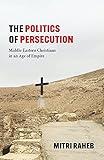 The Politics of Persecution: Middle Eastern Christians in an Age of Empire