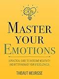 Master Your Emotions: A Practical Guide to Overcome Negativity and Better Manage Your Feelings (Mastery Series Book 1)