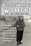 World War 2 Women: Incredible Stories And Accounts Of World War 2 Women Spies, Heroes And Informers (World War 2 Women, Irma Grese, Holocaust)