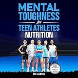 Mental Toughness for Teen Athletes: Nutrition: A Guide to Helping Teens Improve Athletic Performance, Gain Self-Esteem, and Well-Being Through Better Nutrition