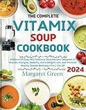 The Complete Vitamix Blender Soup Cookbook: Explore 105 Easy And Delicious Soup Recipes Designed to Nourish, Energize, Detoxify, Aid in Weight Loss, And Promote Healthy Overall Wellness | FULL COLOR