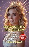 Self-Worth & Self-Esteem: A Step-by-Step Workbook to Build Confidence, Strengthen Self-Respect, and Reclaim Your Self-Love (Self Love Books for Women)