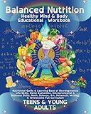 Balanced Nutrition Mind & Body Educational Workbook TEENS & YOUNG ADULTS: Nutritional Guide & Learning Base of Developmental Life Skills, Home ... Research, Writing, & Wholesome Fun Curriculum