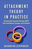 Attachment Theory in Practice: Emotionally Focused Therapy (EFT) with Individuals, Couples, and Families