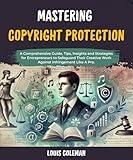 Mastering Copyright Protection: A Comprehensive Guide, Tips, Insights and Strategies for Entrepreneurs to Safeguard Their Creative Work Against Infringement ... examples and explanations Book 12)