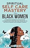 Spiritual Self Care Mastery for Black Women: A Comprehensive Workbook for Personal Growth, and Empowerment to Unlock Your Power, Reclaim Your Life, ... (Spiritual Growth Journey for Black Women)
