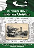 The Amazing Story of Pakistans Christians: A look back over 2,000 years of Christian history in the land we now know as Pakistan