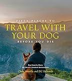 Fifty Places to Travel with Your Dog Before You Die: Dog Experts Share the World's Greatest Destinations