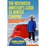 The Motivated Amateur's Guide to Winter Camping: Essential Winter Camping Tips to Make Your Cold Outdoor Experience Safe and Enjoyable