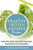 Healthy Frozen Dessert Recipes: Ice Pops, Slushes, Sorbet, Treats on Sticks, Frozen Yogurt, Frozen drinks, Pies, Bars, Parfaits and More