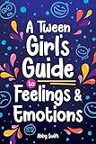 A Tween Girl's Guide to Feelings and Emotions: Mastering Self-Love and Building Self-Esteem. The Essential Emotional Wellness Handbook (Tween Guides to Growing Up)