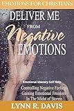 Deliver Me From Negative Emotions: Emotional Mastery Self Help for Christians Struggling With Emotional Dysregulation & Negative Feelings (Negative Self Talk Book 2)
