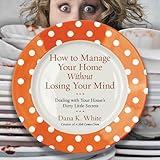 How to Manage Your Home Without Losing Your Mind: Dealing with Your House's Dirty Little Secrets