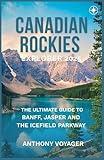 CANADIAN ROCKIES EXPLORER 2025: The Ultimate Guide to Banff, Jasper and the Icefields Parkway