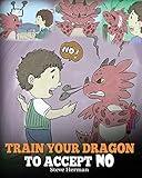 Train Your Dragon To Accept NO: Teach Your Dragon To Accept ‘No’ For An Answer. A Cute Children Story To Teach Kids About Disagreement, Emotions and Anger Management (My Dragon Books)