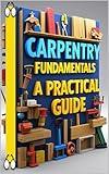 Carpentry Fundamentals A Practical Guide: Modern Woodworking, Ultimate Home Builder's Guide, DIY Carpentry, Woodworking Mastery, Professional Techniques Made Simple, From Basics to Mastery, Tools