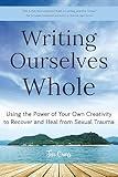 Writing Ourselves Whole: Using the Power of Your Own Creativity to Recover and Heal from Sexual Trauma (Help for Rape Victims, Trauma and Recovery, Abuse Self-Help)