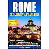 Rome 2025 Jubilee Year Travel Guide: Unique Experiences, Unmissable Events, Unfailing Grace, Authentic Rome Sites, Inspiring Walking Tours, Must-See Destinations and Insider Tips for the Jubilee Year