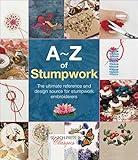 A–Z of Stumpwork: The Ultimate Reference and Design Source for Stumpwork Embroiderers (A–Z of Needlecraft)