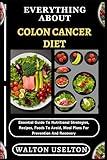 EVERYTHING ABOUT COLON CANCER DIET: Essential Guide To Nutritional Strategies, Recipes, Foods To Avoid, Meal Plans For Prevention And Recovery