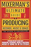 MIXERMAN's Ultimate GUIDE to PRODUCING Records, Music & Songs: Everything You Need to Know About Producing, Recording, Mixing & Mastering Music at Home or in the Studio