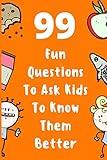 99 Fun Questions To Ask Kids To Know Them Better: Know Your Kids Better And Get Them Talkative. Smart, Silly And Great Conversation For The Whole Family