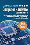 Exploring Computer Hardware - 2022 Edition: The Illustrated Guide to Understanding Computer Hardware, Components, Peripherals & Networks (Exploring Tech)