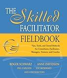 The Skilled Facilitator Fieldbook: Tips, Tools, And Tested Methods For Consultants, Facilitators, Managers, Trainers, And Coaches