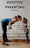 Positive Parenting: Parenthood: How to Build A Great Relationship With Your Child