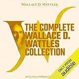 The Complete Wallace D. Wattles Collection: The Science of Getting Rich, The Science of Being Well, The Science of Being Great, Hellfire Harrison, Jesus: The Man and His Work, A New Christ, How to Get What You Want, Making of the Man Who Can, The New Science of Living and Healing, & The Personal Power Course