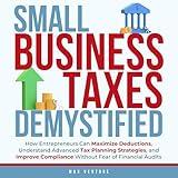 Small Business Taxes Demystified: How Entrepreneurs Can Maximize Deductions, Understand Advanced Tax Planning Strategies, and Improve Compliance Without Fear of Financial Audits