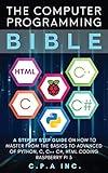 The Computer Programming Bible: A Step by Step Guide On How To Master From The Basics to Advanced of Python, C, C++, C#, HTML Coding Raspberry Pi3