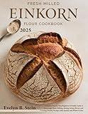 Fresh Milled Einkorn Flour Cookbook: Complete Step-by-Step Beginners Friendly Guide to Sourdough Home Milling, Baking Artisan Bread, and Creating Healthy ... Home Baking with Fresh Milled Flour Book 2)
