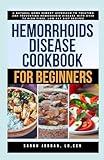 HEMORRHOIDS DISEASE COOKBOOK FOR BEGINNERS: A Natural Home Remedy Approach to Treating and Preventing Hemorrhoid Disease with Over 75 High Fiber, Low Fat Diet Recipes