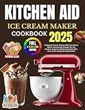 Kitchen Aid Ice Cream Maker Cookbook 2025: Exclusive Frozen Treats with Your Stand Mixer: Homemade Recipes for Ice Creams, Yogurts, Gelatos, Sorbets, Mix-Ins & more Using the Attachment