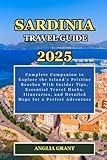 Sardinia Travel Guide: 2025 Complete Companion to Explore the Island’s Pristine Beaches With Insider Tips, Essential Travel Hacks, Itineraries, and Detailed Maps for a Perfect Adventure