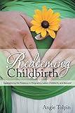 Redeeming Childbirth: Experiencing His Presence in Pregnancy, Labor, Childbirth, and Beyond