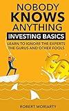 Nobody Knows Anything: Investing Basics Learn to Ignore the Experts, the Gurus and other Fools