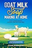 Goat Milk Soap Making at Home: How to Make Healthy, Natural Soap with Goat Milk - Unique Recipes for Cold Process and Melt and Pour Goat Milk Soaps