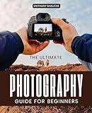 The Ultimate Photography Guide for Beginners: Master Techniques, Creative Composition, and Camera Control to Capture Stunning Photos