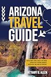 ARIZONA TRAVEL GUIDE: Your Ultimate Travel Guide to the Grand Canyon State’s Natural Wonders, Hidden Gems, and Iconic Destinations.