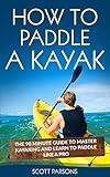 How to Paddle a Kayak: The 90 Minute Guide to Master Kayaking and Learn to Paddle Like a Pro