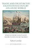 Trade and Trust in the Eighteenth-Century Atlantic World: Spanish Merchants and their Overseas Networks (Royal Historical Society Studies in History New Series, 72)