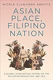 Asian Place, Filipino Nation: A Global Intellectual History of the Philippine Revolution, 1887–1912 (Columbia Studies in International and Global History)